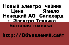 Новый электро- чайник  › Цена ­ 1 200 - Ямало-Ненецкий АО, Салехард г. Электро-Техника » Бытовая техника   